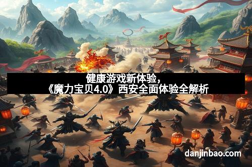 健康游戏新体验，《魔力宝贝4.0》西安全面体验全解析