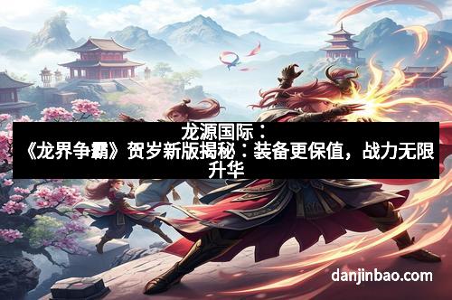 龙源国际：《龙界争霸》贺岁新版揭秘：装备更保值，战力无限升华